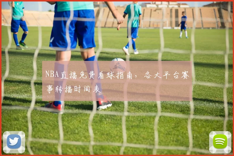 NBA直播免费看球指南，各大平台赛事转播时间表